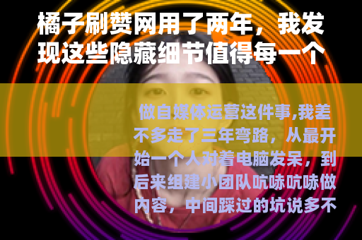 橘子刷赞网用了两年，我发现这些隐藏细节值得每一个运营人留意