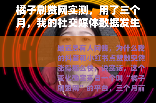 橘子刷赞网实测，用了三个月，我的社交媒体数据发生了什么变化
