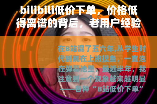 bilibili低价下单，价格低得离谱的背后，老用户经验分享