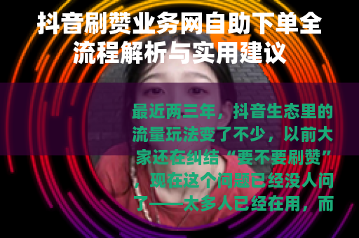 抖音刷赞业务网自助下单全流程解析与实用建议