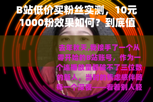 B站低价买粉丝实测，10元1000粉效果如何？到底值不值得？
