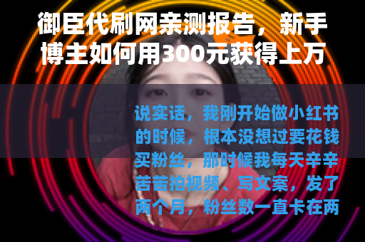 御臣代刷网亲测报告，新手博主如何用300元获得上万粉丝？