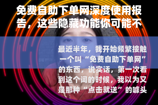 免费自助下单网深度使用报告，这些隐藏功能你可能不知道