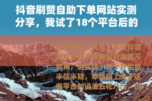 抖音刷赞自助下单网站实测分享，我试了18个平台后的真实感受