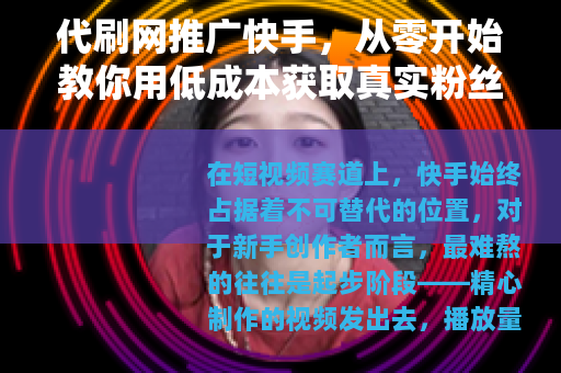 代刷网推广快手，从零开始教你用低成本获取真实粉丝的完整流程
