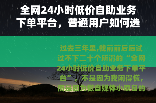 全网24小时低价自助业务下单平台，普通用户如何选到靠谱的那一个