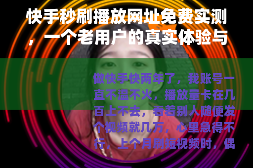 快手秒刷播放网址免费实测，一个老用户的真实体验与教训