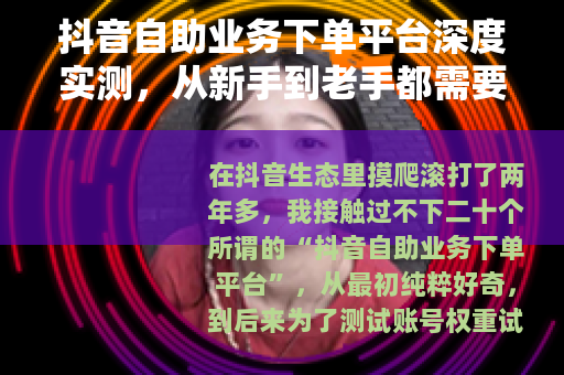 抖音自助业务下单平台深度实测，从新手到老手都需要的避坑指南