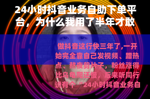 24小时抖音业务自助下单平台，为什么我用了半年才敢说这些真心话
