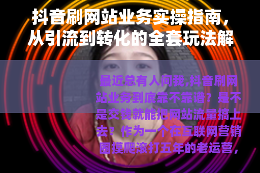 抖音刷网站业务实操指南，从引流到转化的全套玩法解析