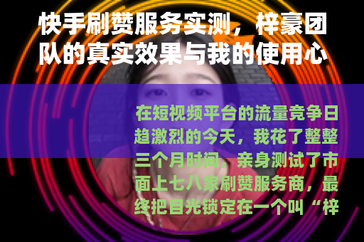 快手刷赞服务实测，梓豪团队的真实效果与我的使用心得