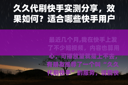 久久代刷快手实测分享，效果如何？适合哪些快手用户？