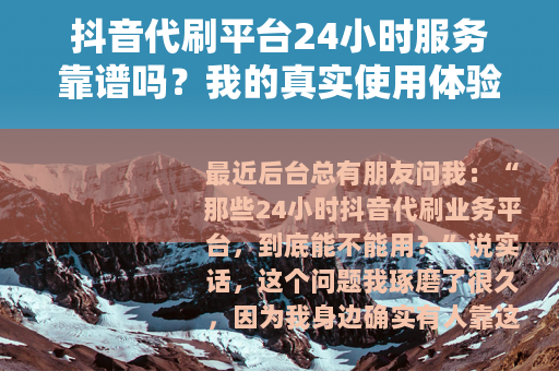抖音代刷平台24小时服务靠谱吗？我的真实使用体验与建议
