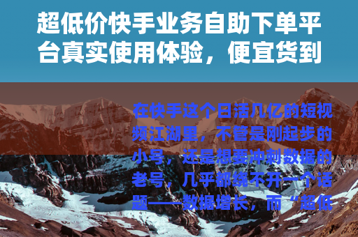 超低价快手业务自助下单平台真实使用体验，便宜货到底能不能要？