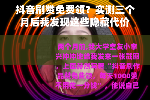 抖音刷赞免费领？实测三个月后我发现这些隐藏代价