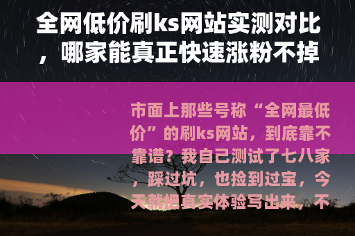 全网低价刷ks网站实测对比，哪家能真正快速涨粉不掉量？