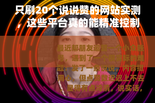 只刷20个说说赞的网站实测，这些平台真的能精准控制数量吗？