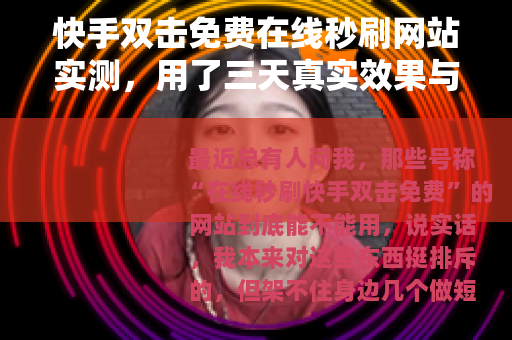 快手双击免费在线秒刷网站实测，用了三天真实效果与账号变化全记录