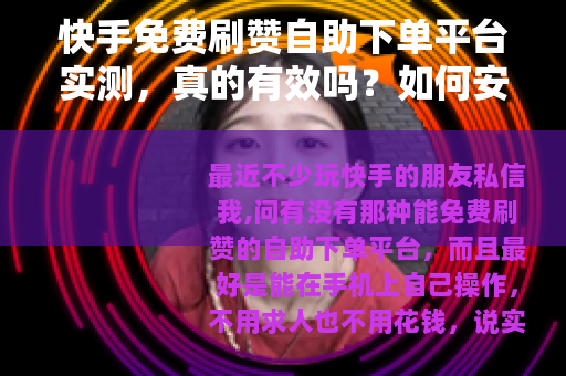 快手免费刷赞自助下单平台实测，真的有效吗？如何安全使用？