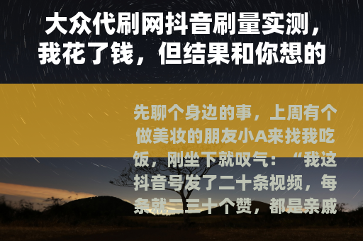 大众代刷网抖音刷量实测，我花了钱，但结果和你想的不一样
