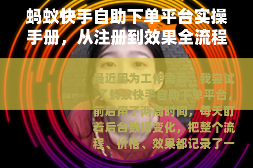 蚂蚁快手自助下单平台实操手册，从注册到效果全流程
