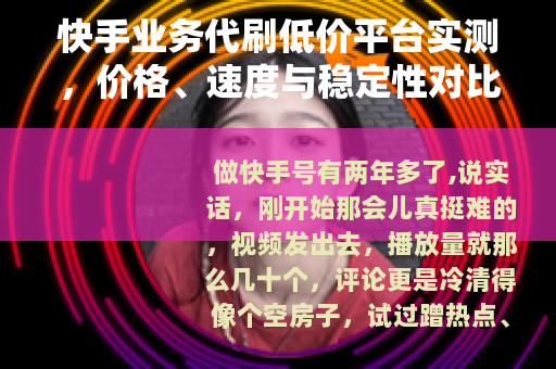 快手业务代刷低价平台实测，价格、速度与稳定性对比全记录