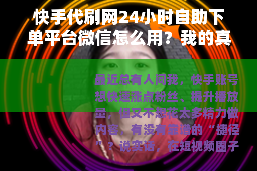 快手代刷网24小时自助下单平台微信怎么用？我的真实经验分享