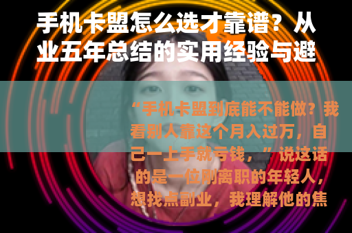 手机卡盟怎么选才靠谱？从业五年总结的实用经验与避坑指南