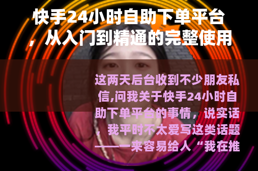 快手24小时自助下单平台，从入门到精通的完整使用心得与操作指南