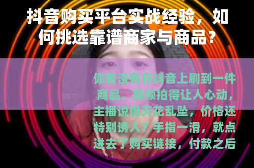抖音购买平台实战经验，如何挑选靠谱商家与商品？