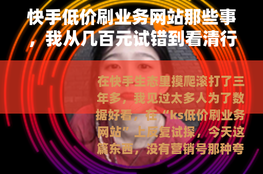 快手低价刷业务网站那些事，我从几百元试错到看清行业门道