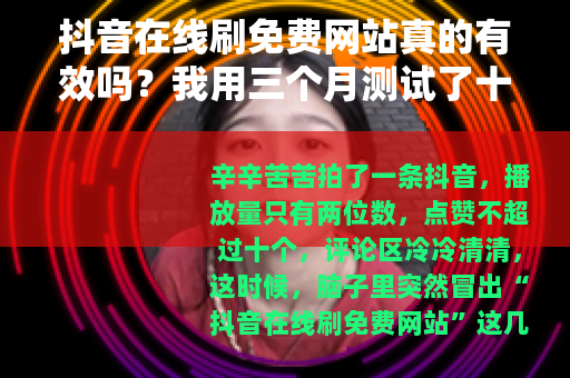 抖音在线刷免费网站真的有效吗？我用三个月测试了十多个平台的结果