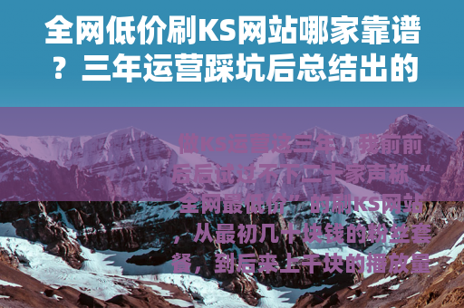 全网低价刷KS网站哪家靠谱？三年运营踩坑后总结出的真实标准
