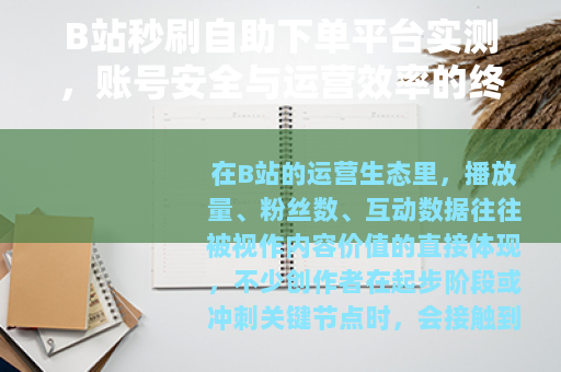 B站秒刷自助下单平台实测，账号安全与运营效率的终极平衡指南