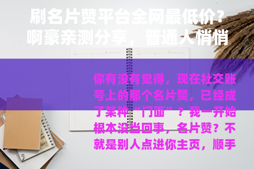刷名片赞平台全网最低价？啊豪亲测分享，普通人悄悄变强的路子