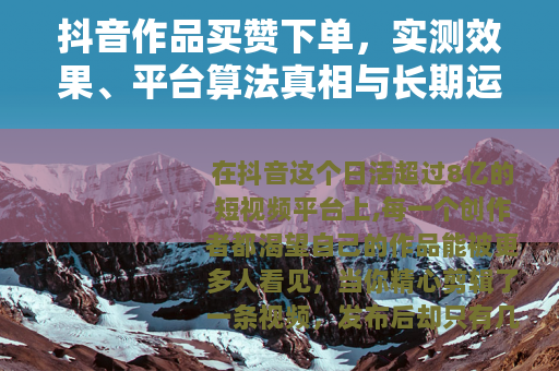 抖音作品买赞下单，实测效果、平台算法真相与长期运营的取舍