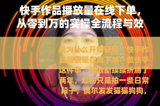 快手作品播放量在线下单，从零到万的实操全流程与效果深度测评