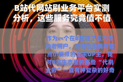 B站代网站刷业务平台实测分析，这些服务究竟值不值得用？