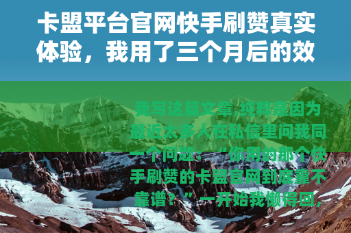 卡盟平台官网快手刷赞真实体验,我用了三个月后的效果与心得 卡盟平台官网快手刷赞真实体验,我用了三个月后的效果与心得