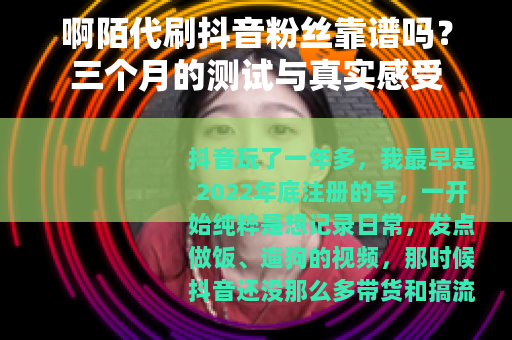 啊陌代刷抖音粉丝靠谱吗?三个月的测试与真实感受 啊陌代刷抖音粉丝靠谱吗?三个月的测试与真实感受
