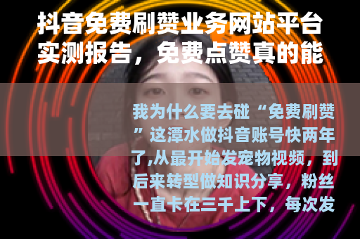 抖音免费刷赞业务网站平台实测报告，免费点赞真的能带动流量吗？