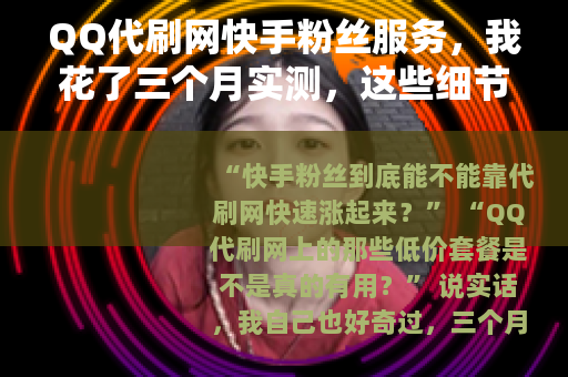 QQ代刷网快手粉丝服务，我花了三个月实测，这些细节你必须知道