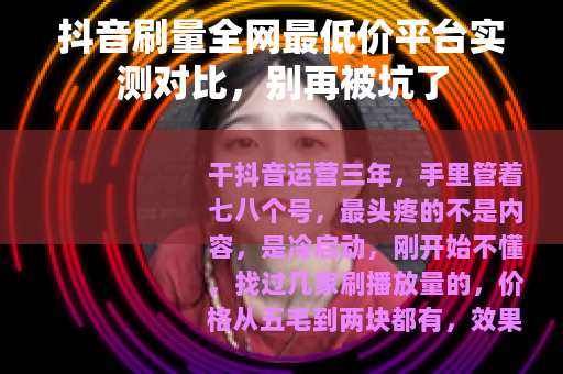 抖音刷量全网最低价平台实测对比，别再被坑了