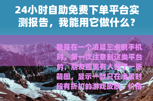 24小时自助免费下单平台实测报告，我能用它做什么？