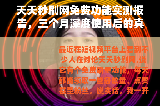 天天秒刷网免费功能实测报告，三个月深度使用后的真实感受与数据