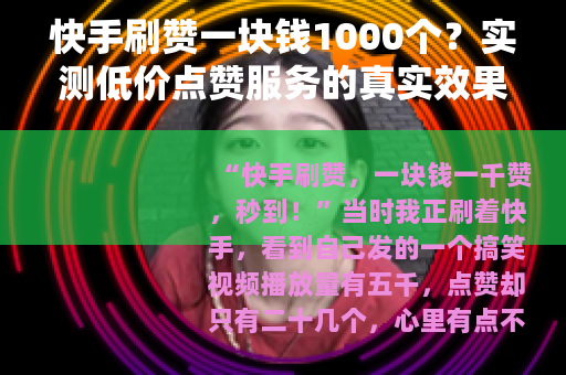 快手刷赞一块钱1000个？实测低价点赞服务的真实效果与使用体验