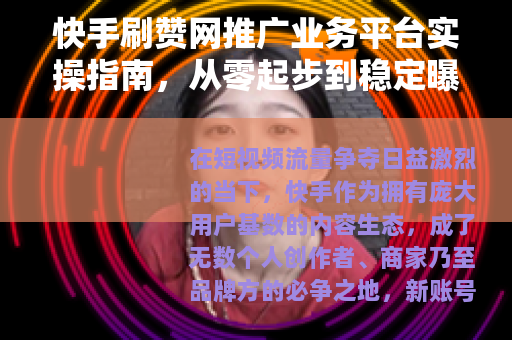 快手刷赞网推广业务平台实操指南，从零起步到稳定曝光的完整路径
