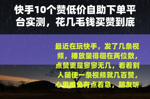 快手10个赞低价自助下单平台实测，花几毛钱买赞到底有没有用？