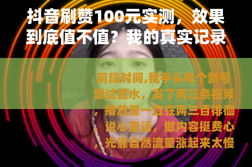 抖音刷赞100元实测，效果到底值不值？我的真实记录与感受