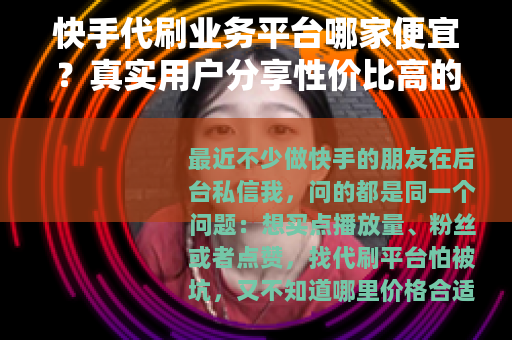快手代刷业务平台哪家便宜？真实用户分享性价比高的选择经验